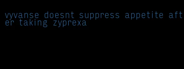 vyvanse doesnt suppress appetite after taking zyprexa