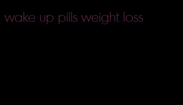 wake up pills weight loss