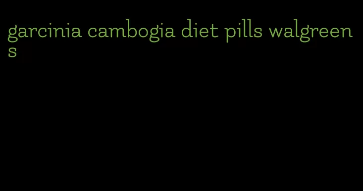 garcinia cambogia diet pills walgreens