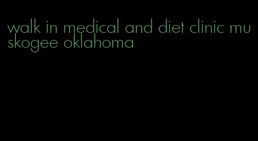 walk in medical and diet clinic muskogee oklahoma