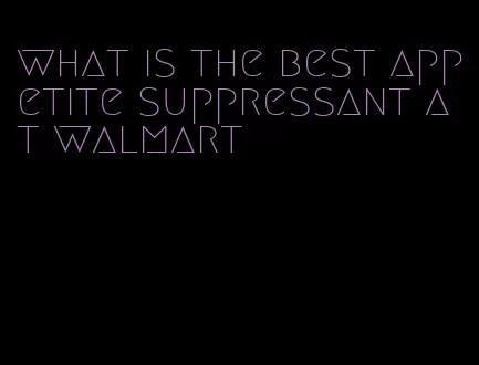 what is the best appetite suppressant at walmart