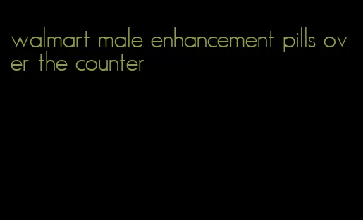 walmart male enhancement pills over the counter