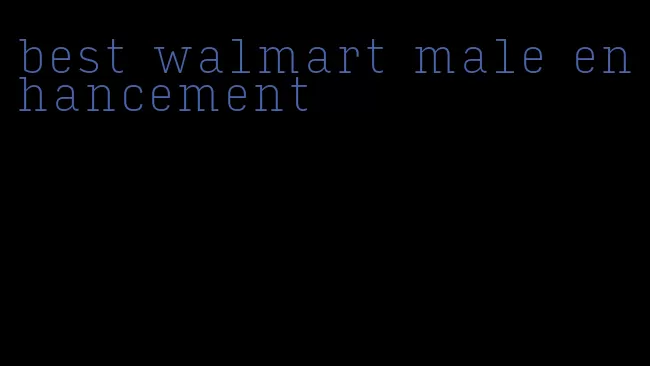 best walmart male enhancement