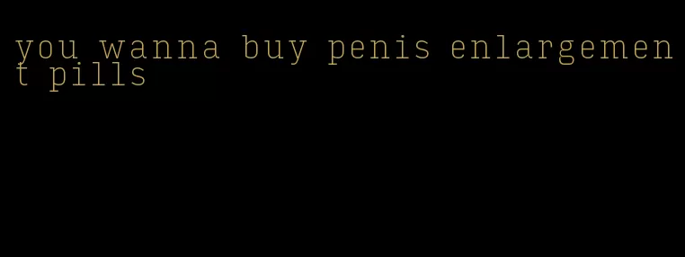 you wanna buy penis enlargement pills