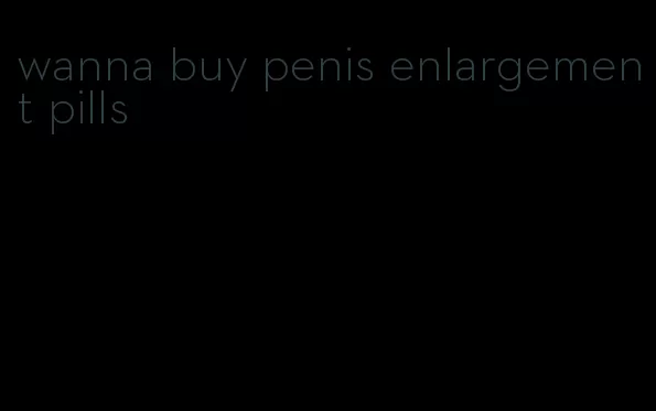 wanna buy penis enlargement pills