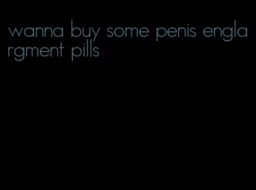 wanna buy some penis englargment pills