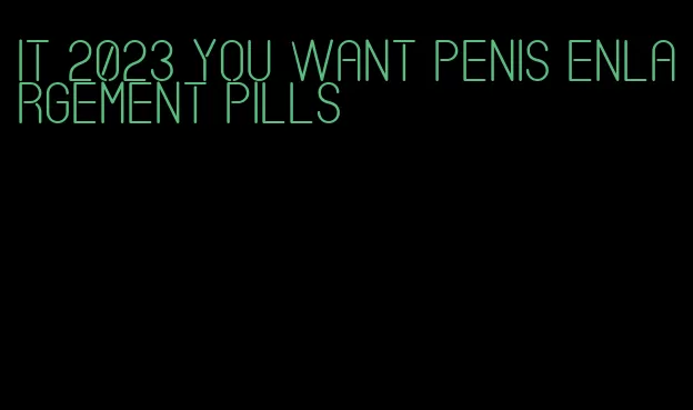 it 2023 you want penis enlargement pills