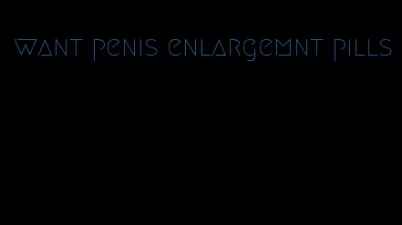 want penis enlargemnt pills