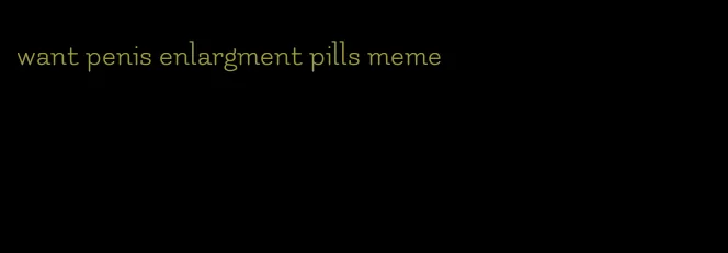 want penis enlargment pills meme