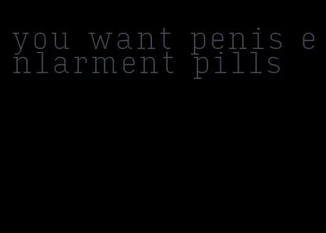 you want penis enlarment pills