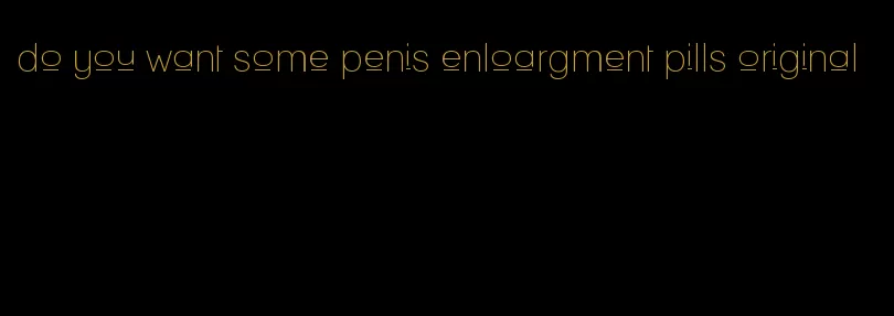 do you want some penis enloargment pills original