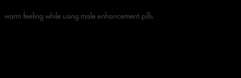 warm feeling while using male enhancement pills