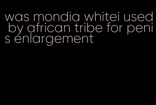 was mondia whitei used by african tribe for penis enlargement