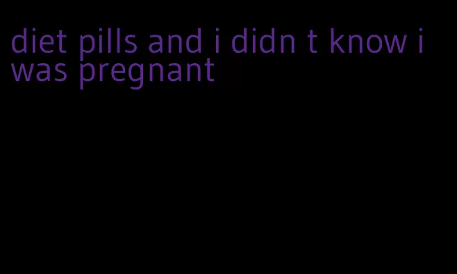 diet pills and i didn t know i was pregnant