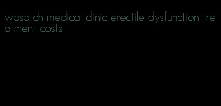 wasatch medical clinic erectile dysfunction treatment costs