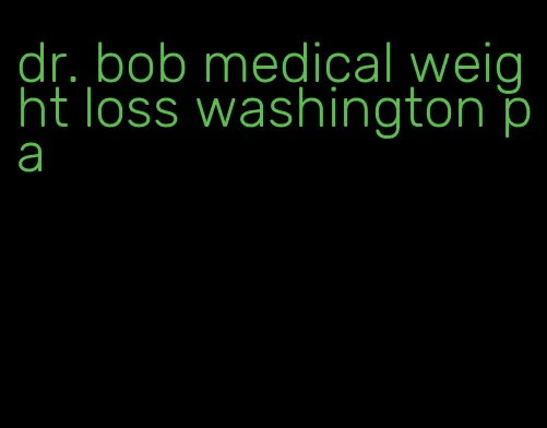 dr. bob medical weight loss washington pa