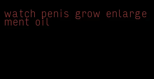 watch penis grow enlargement oil