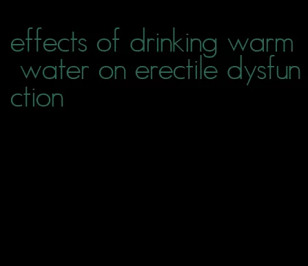 effects of drinking warm water on erectile dysfunction