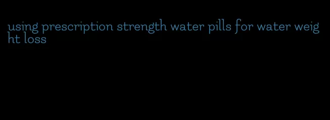 using prescription strength water pills for water weight loss