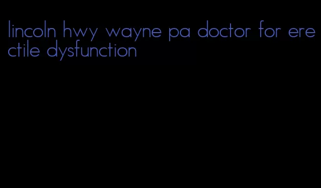 lincoln hwy wayne pa doctor for erectile dysfunction