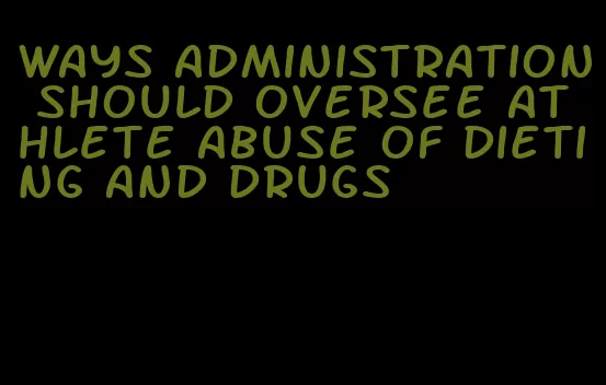 ways administration should oversee athlete abuse of dieting and drugs