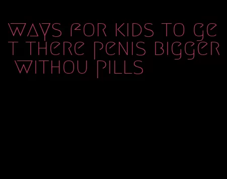 ways for kids to get there penis bigger withou pills