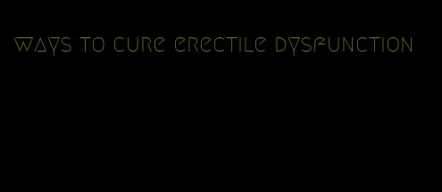 ways to cure erectile dysfunction