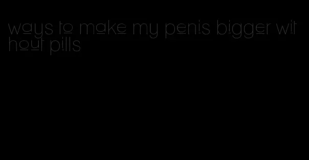 ways to make my penis bigger without pills