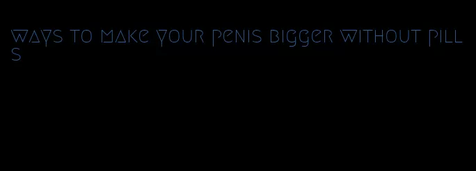 ways to make your penis bigger without pills