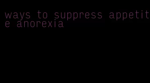 ways to suppress appetite anorexia