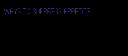 ways to suppress appetite