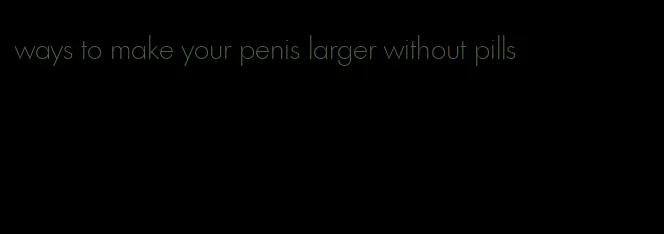 ways to make your penis larger without pills