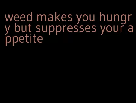 weed makes you hungry but suppresses your appetite