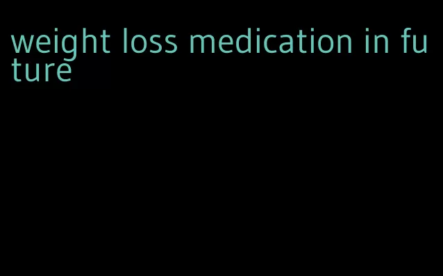 weight loss medication in future