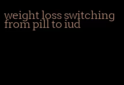 weight loss switching from pill to iud