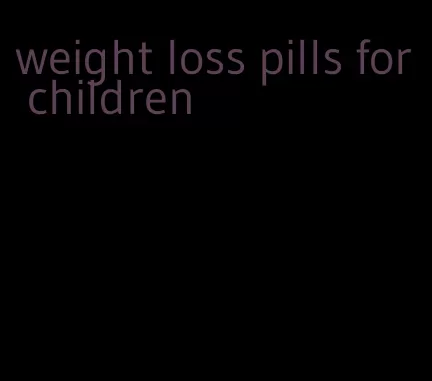 weight loss pills for children