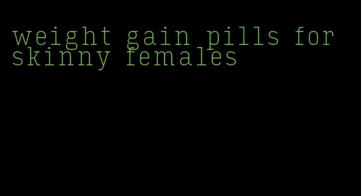 weight gain pills for skinny females