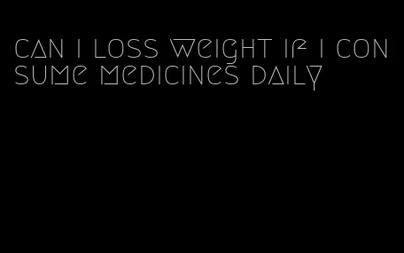 can i loss weight if i consume medicines daily