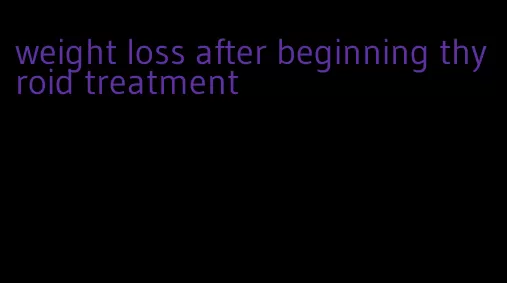 weight loss after beginning thyroid treatment