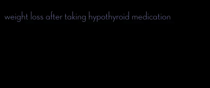 weight loss after taking hypothyroid medication