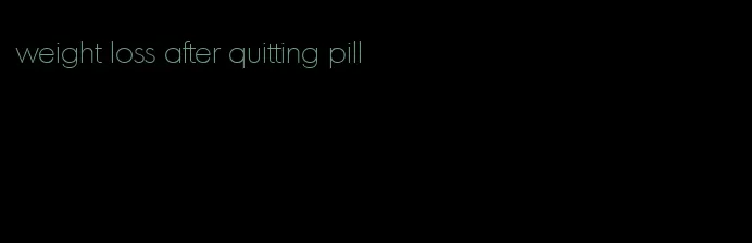 weight loss after quitting pill