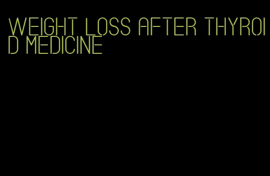 weight loss after thyroid medicine