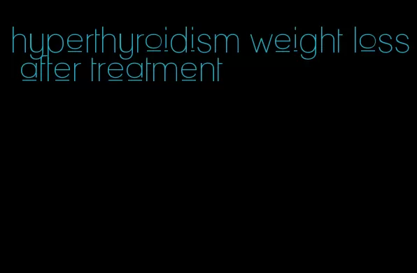 hyperthyroidism weight loss after treatment