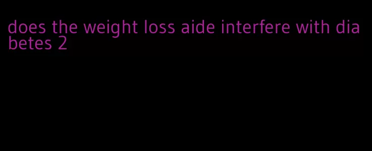 does the weight loss aide interfere with diabetes 2