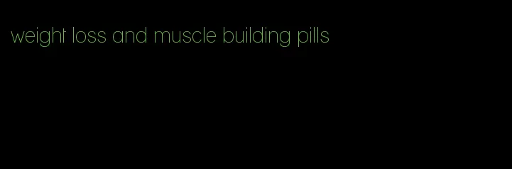 weight loss and muscle building pills