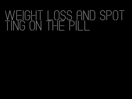 weight loss and spotting on the pill