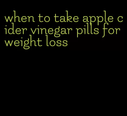 when to take apple cider vinegar pills for weight loss