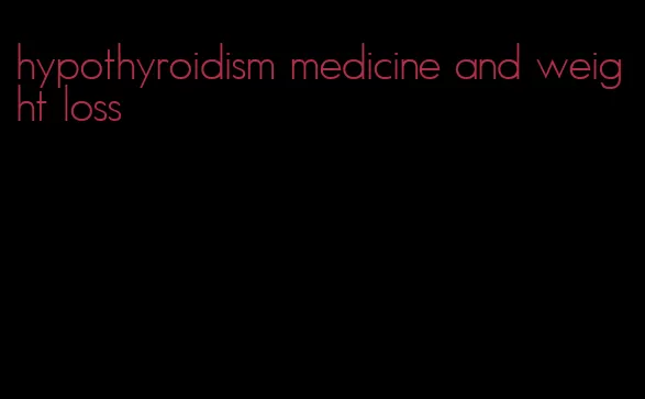 hypothyroidism medicine and weight loss