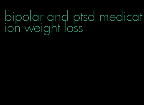 bipolar and ptsd medication weight loss