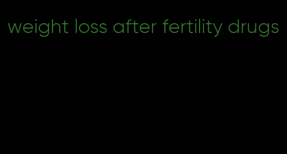 weight loss after fertility drugs